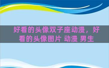 好看的头像双子座动漫，好看的头像图片 动漫 男生
